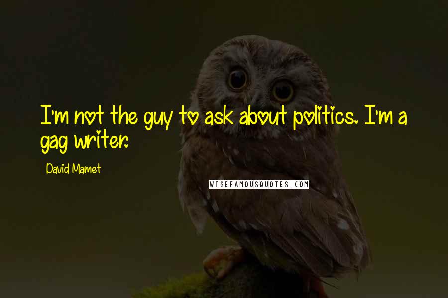 David Mamet Quotes: I'm not the guy to ask about politics. I'm a gag writer.