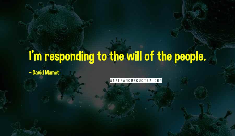 David Mamet Quotes: I'm responding to the will of the people.