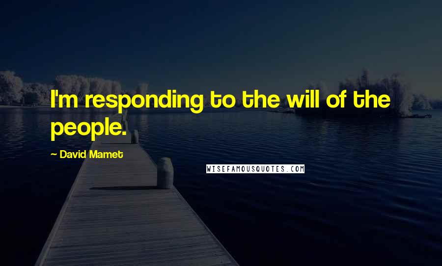 David Mamet Quotes: I'm responding to the will of the people.