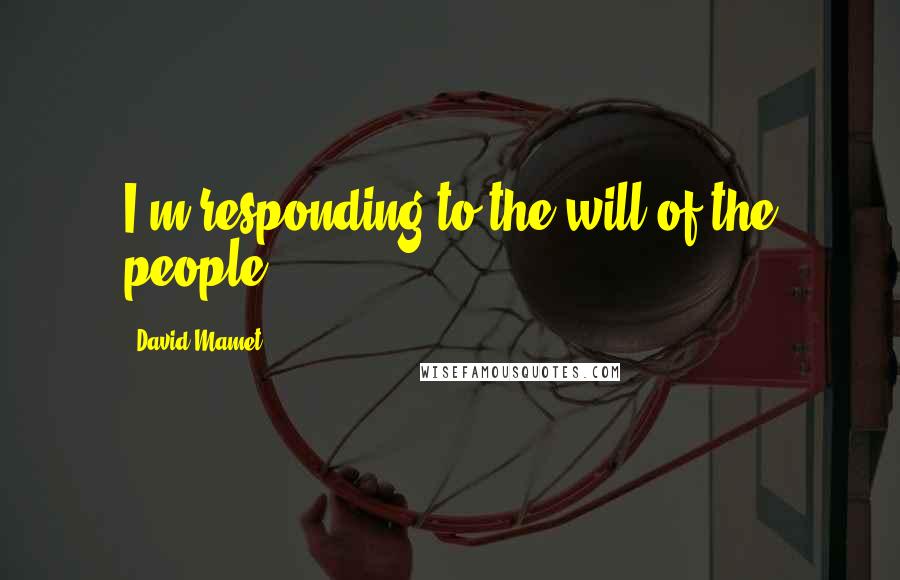 David Mamet Quotes: I'm responding to the will of the people.