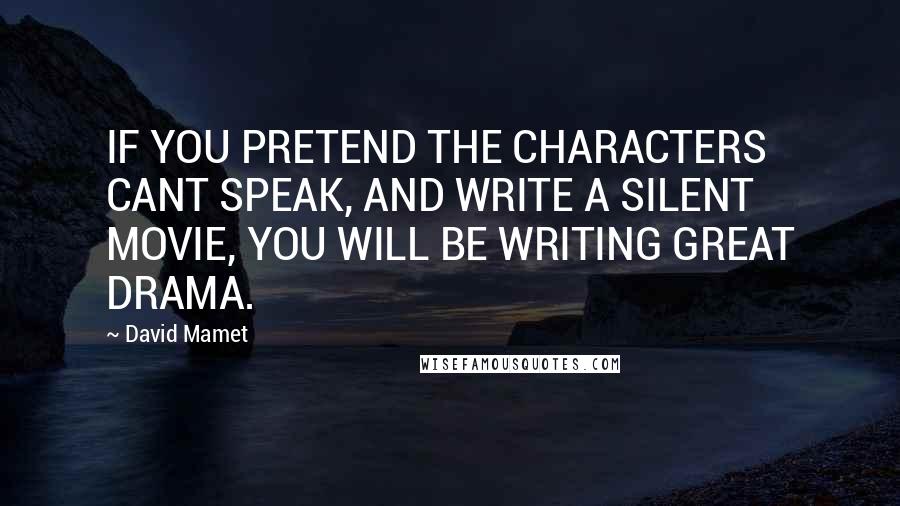 David Mamet Quotes: IF YOU PRETEND THE CHARACTERS CANT SPEAK, AND WRITE A SILENT MOVIE, YOU WILL BE WRITING GREAT DRAMA.