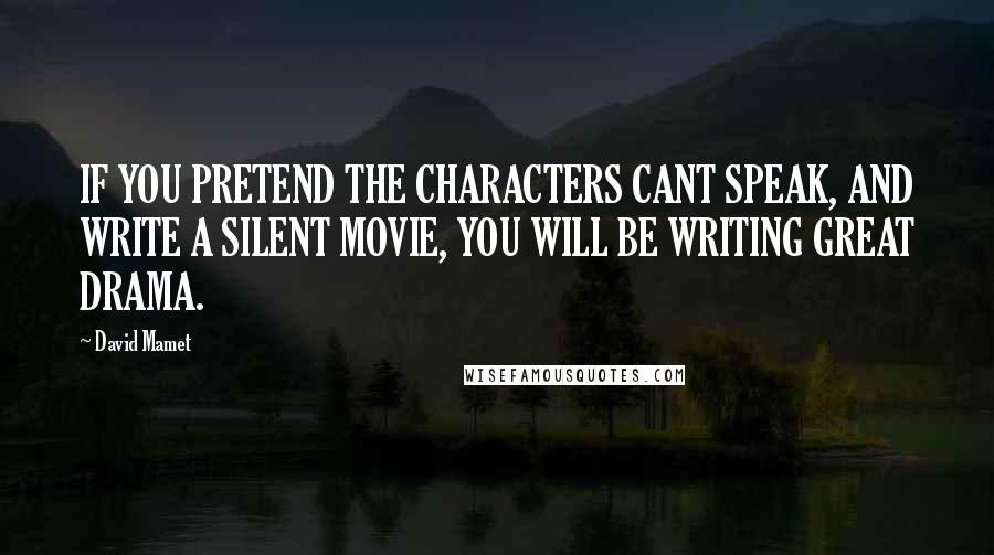 David Mamet Quotes: IF YOU PRETEND THE CHARACTERS CANT SPEAK, AND WRITE A SILENT MOVIE, YOU WILL BE WRITING GREAT DRAMA.