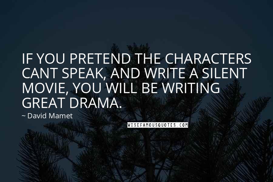 David Mamet Quotes: IF YOU PRETEND THE CHARACTERS CANT SPEAK, AND WRITE A SILENT MOVIE, YOU WILL BE WRITING GREAT DRAMA.