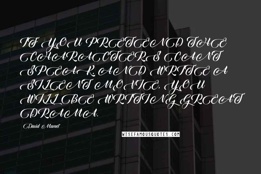 David Mamet Quotes: IF YOU PRETEND THE CHARACTERS CANT SPEAK, AND WRITE A SILENT MOVIE, YOU WILL BE WRITING GREAT DRAMA.