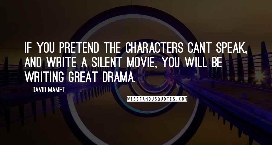 David Mamet Quotes: IF YOU PRETEND THE CHARACTERS CANT SPEAK, AND WRITE A SILENT MOVIE, YOU WILL BE WRITING GREAT DRAMA.