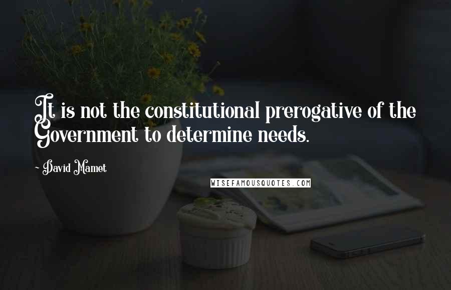 David Mamet Quotes: It is not the constitutional prerogative of the Government to determine needs.