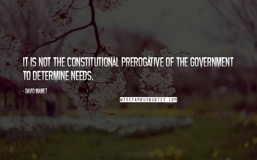 David Mamet Quotes: It is not the constitutional prerogative of the Government to determine needs.