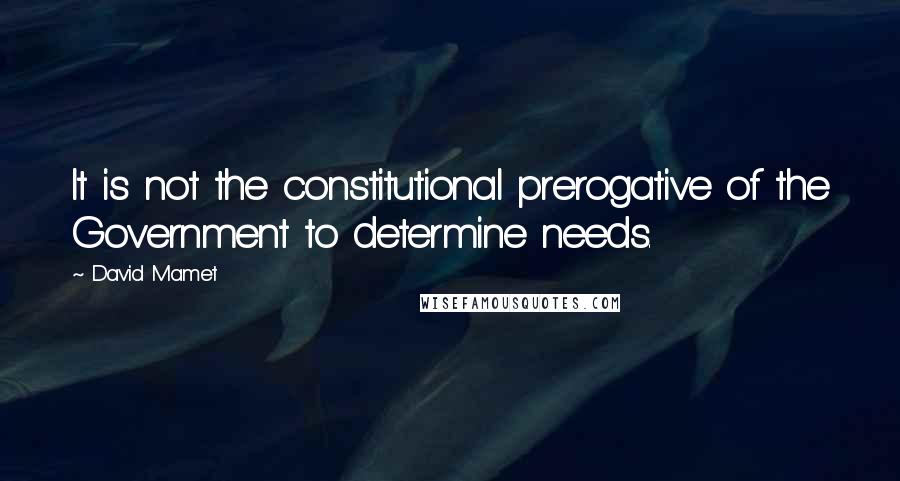 David Mamet Quotes: It is not the constitutional prerogative of the Government to determine needs.