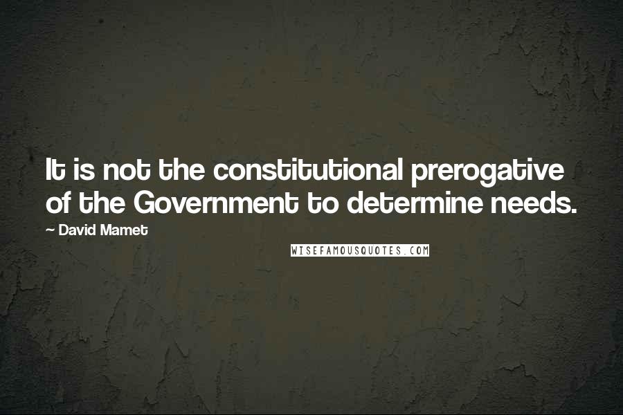 David Mamet Quotes: It is not the constitutional prerogative of the Government to determine needs.