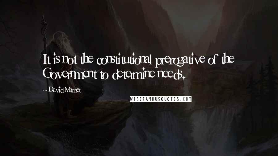 David Mamet Quotes: It is not the constitutional prerogative of the Government to determine needs.