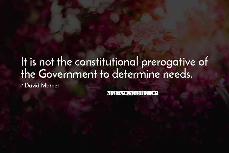 David Mamet Quotes: It is not the constitutional prerogative of the Government to determine needs.