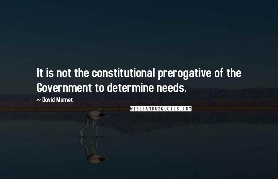 David Mamet Quotes: It is not the constitutional prerogative of the Government to determine needs.