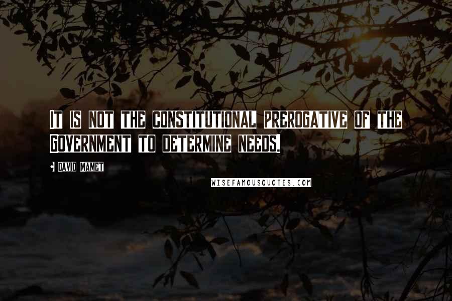 David Mamet Quotes: It is not the constitutional prerogative of the Government to determine needs.