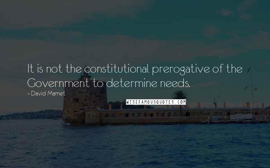 David Mamet Quotes: It is not the constitutional prerogative of the Government to determine needs.