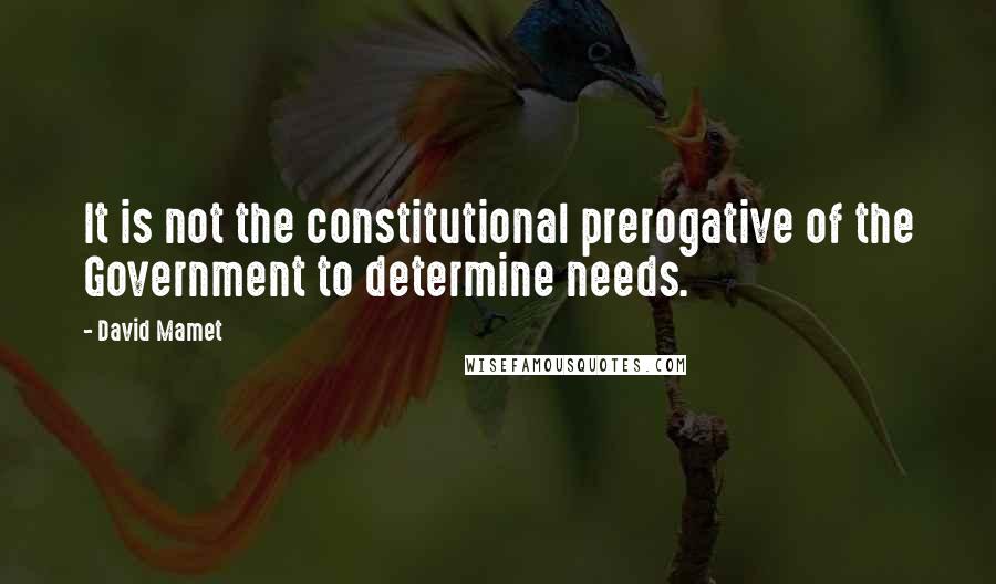 David Mamet Quotes: It is not the constitutional prerogative of the Government to determine needs.