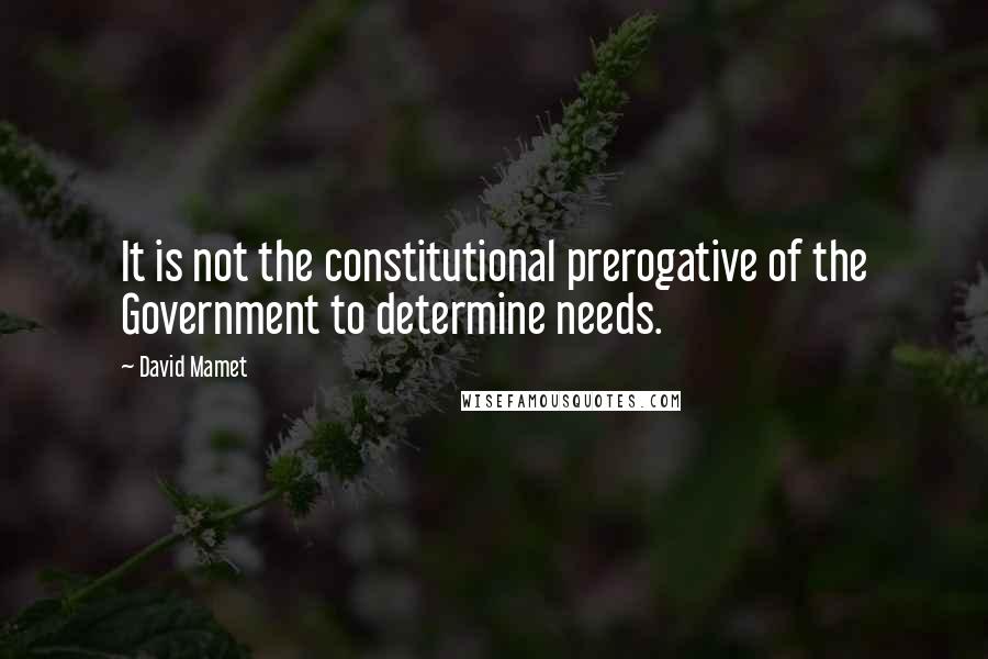 David Mamet Quotes: It is not the constitutional prerogative of the Government to determine needs.