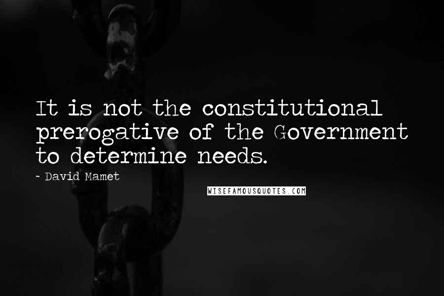 David Mamet Quotes: It is not the constitutional prerogative of the Government to determine needs.