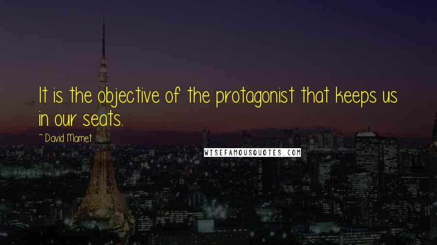 David Mamet Quotes: It is the objective of the protagonist that keeps us in our seats.