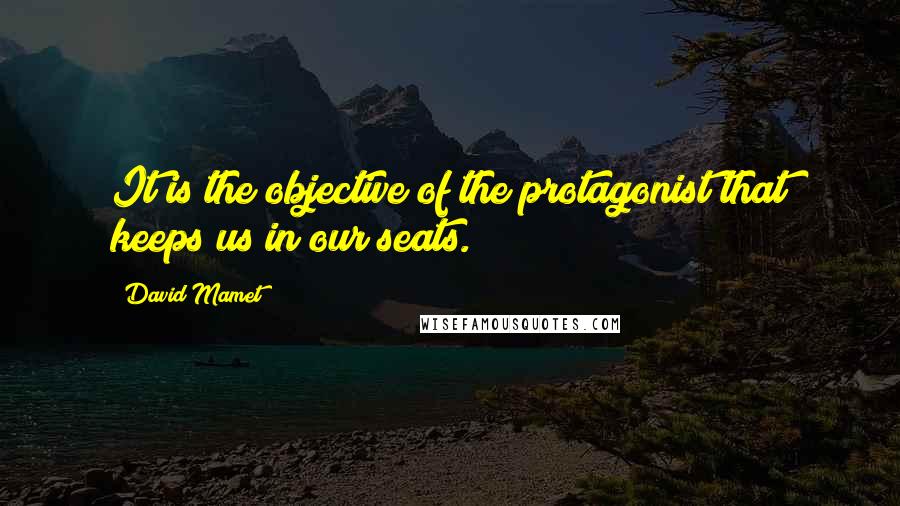 David Mamet Quotes: It is the objective of the protagonist that keeps us in our seats.