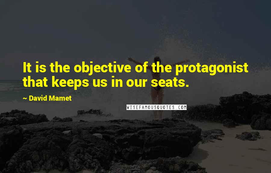 David Mamet Quotes: It is the objective of the protagonist that keeps us in our seats.