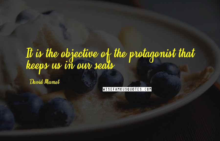 David Mamet Quotes: It is the objective of the protagonist that keeps us in our seats.