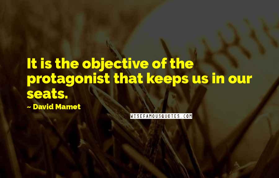 David Mamet Quotes: It is the objective of the protagonist that keeps us in our seats.