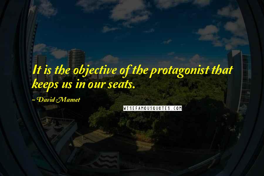 David Mamet Quotes: It is the objective of the protagonist that keeps us in our seats.