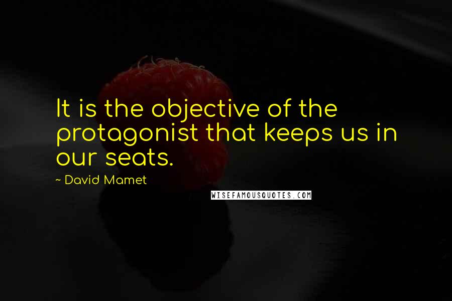 David Mamet Quotes: It is the objective of the protagonist that keeps us in our seats.