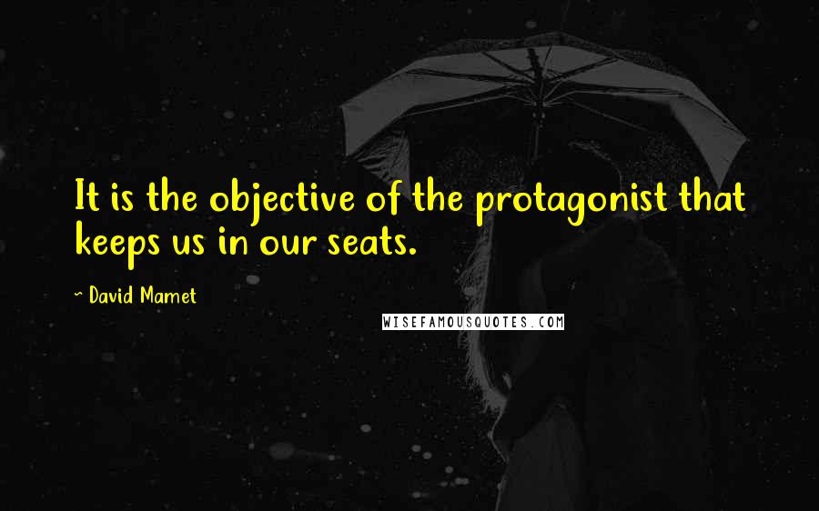 David Mamet Quotes: It is the objective of the protagonist that keeps us in our seats.