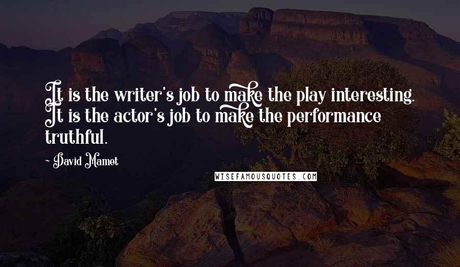 David Mamet Quotes: It is the writer's job to make the play interesting. It is the actor's job to make the performance truthful.
