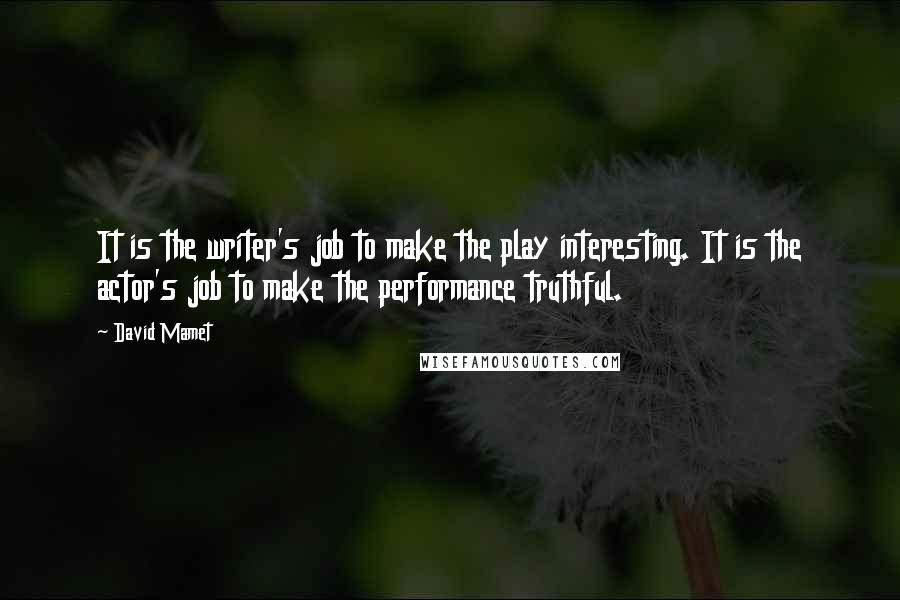 David Mamet Quotes: It is the writer's job to make the play interesting. It is the actor's job to make the performance truthful.