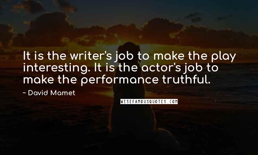 David Mamet Quotes: It is the writer's job to make the play interesting. It is the actor's job to make the performance truthful.