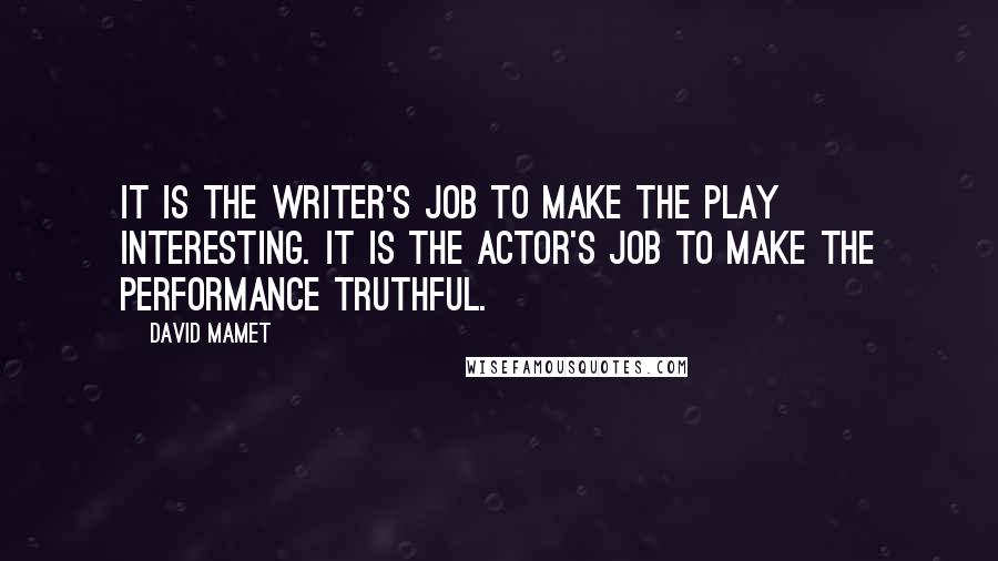 David Mamet Quotes: It is the writer's job to make the play interesting. It is the actor's job to make the performance truthful.