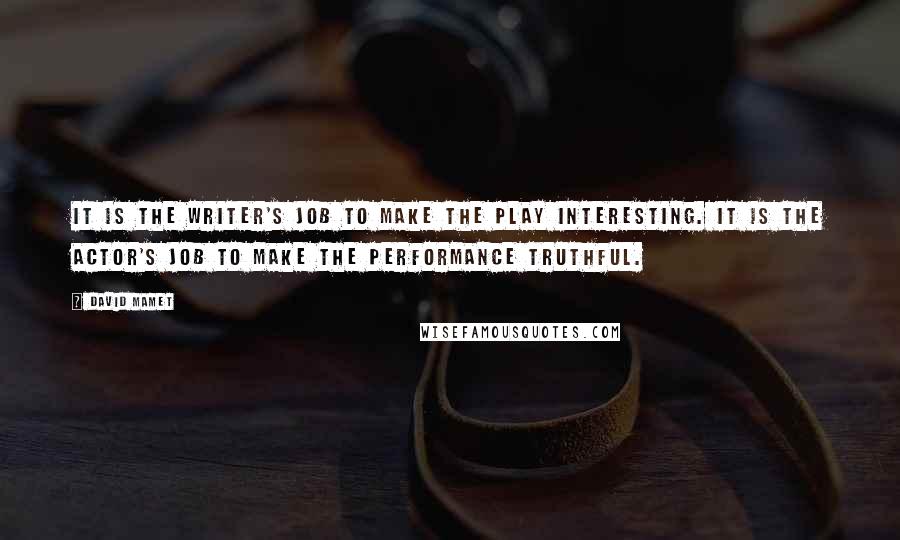 David Mamet Quotes: It is the writer's job to make the play interesting. It is the actor's job to make the performance truthful.