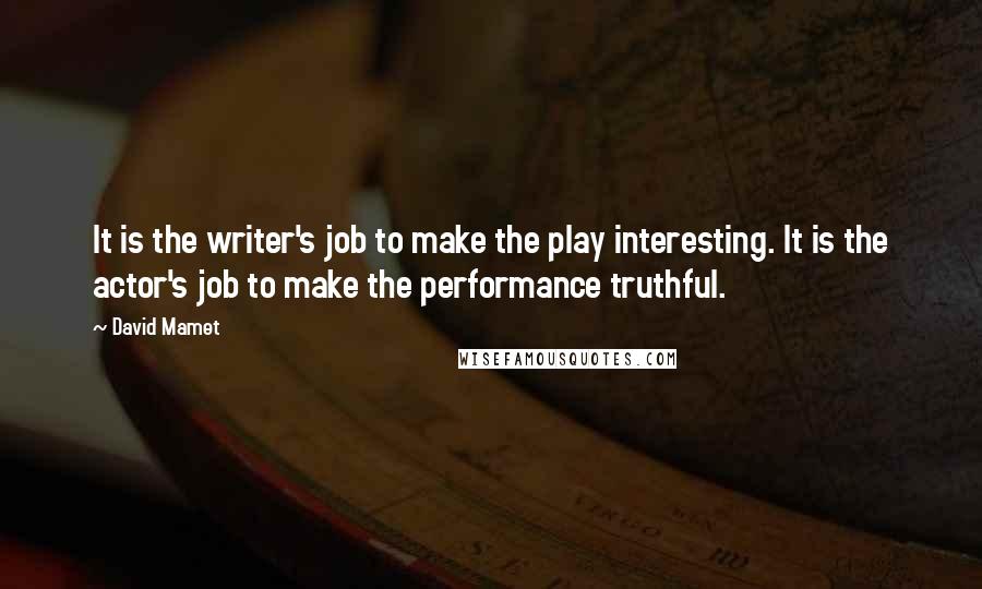 David Mamet Quotes: It is the writer's job to make the play interesting. It is the actor's job to make the performance truthful.
