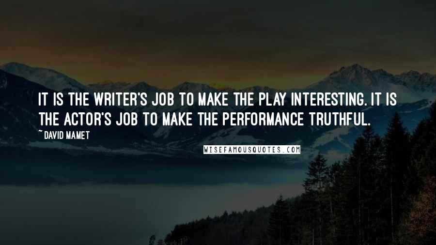 David Mamet Quotes: It is the writer's job to make the play interesting. It is the actor's job to make the performance truthful.