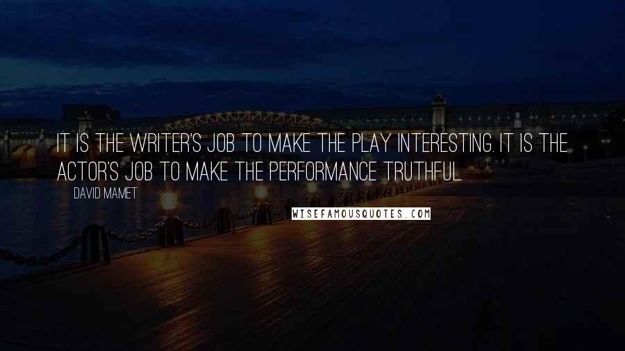 David Mamet Quotes: It is the writer's job to make the play interesting. It is the actor's job to make the performance truthful.