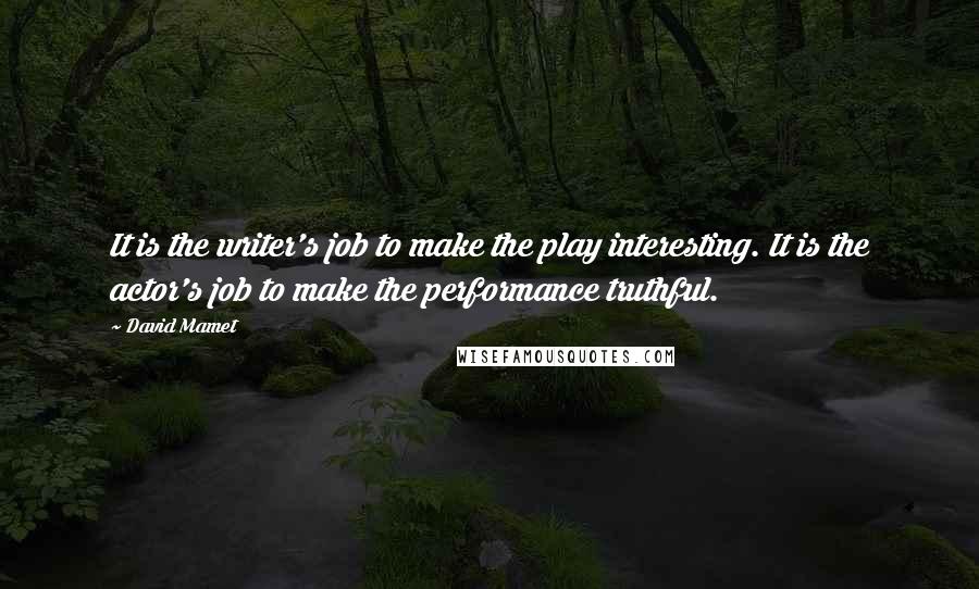 David Mamet Quotes: It is the writer's job to make the play interesting. It is the actor's job to make the performance truthful.