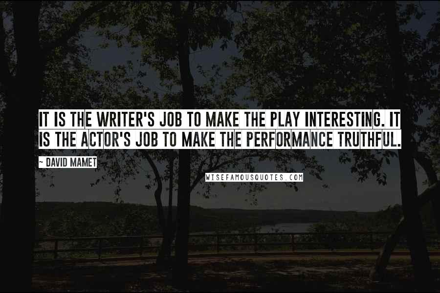 David Mamet Quotes: It is the writer's job to make the play interesting. It is the actor's job to make the performance truthful.