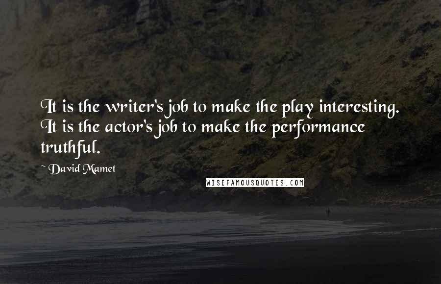 David Mamet Quotes: It is the writer's job to make the play interesting. It is the actor's job to make the performance truthful.