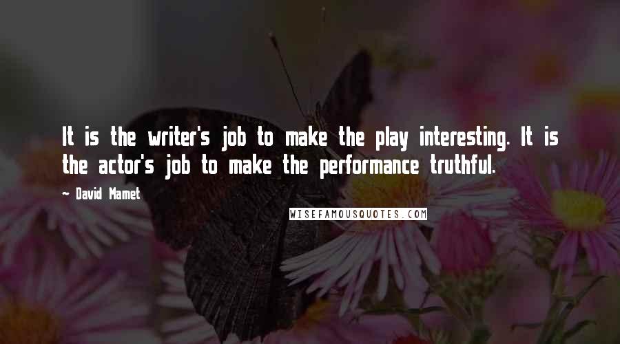 David Mamet Quotes: It is the writer's job to make the play interesting. It is the actor's job to make the performance truthful.