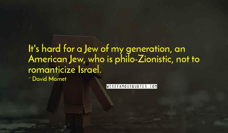 David Mamet Quotes: It's hard for a Jew of my generation, an American Jew, who is philo-Zionistic, not to romanticize Israel.