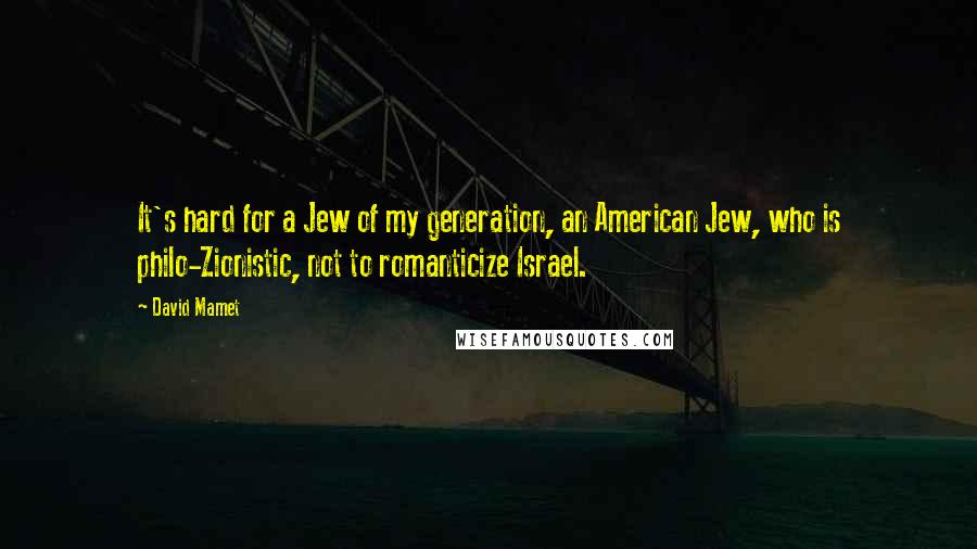 David Mamet Quotes: It's hard for a Jew of my generation, an American Jew, who is philo-Zionistic, not to romanticize Israel.