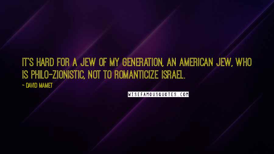 David Mamet Quotes: It's hard for a Jew of my generation, an American Jew, who is philo-Zionistic, not to romanticize Israel.