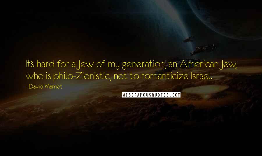 David Mamet Quotes: It's hard for a Jew of my generation, an American Jew, who is philo-Zionistic, not to romanticize Israel.