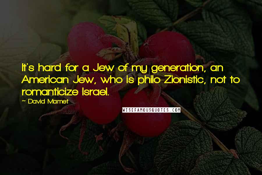 David Mamet Quotes: It's hard for a Jew of my generation, an American Jew, who is philo-Zionistic, not to romanticize Israel.