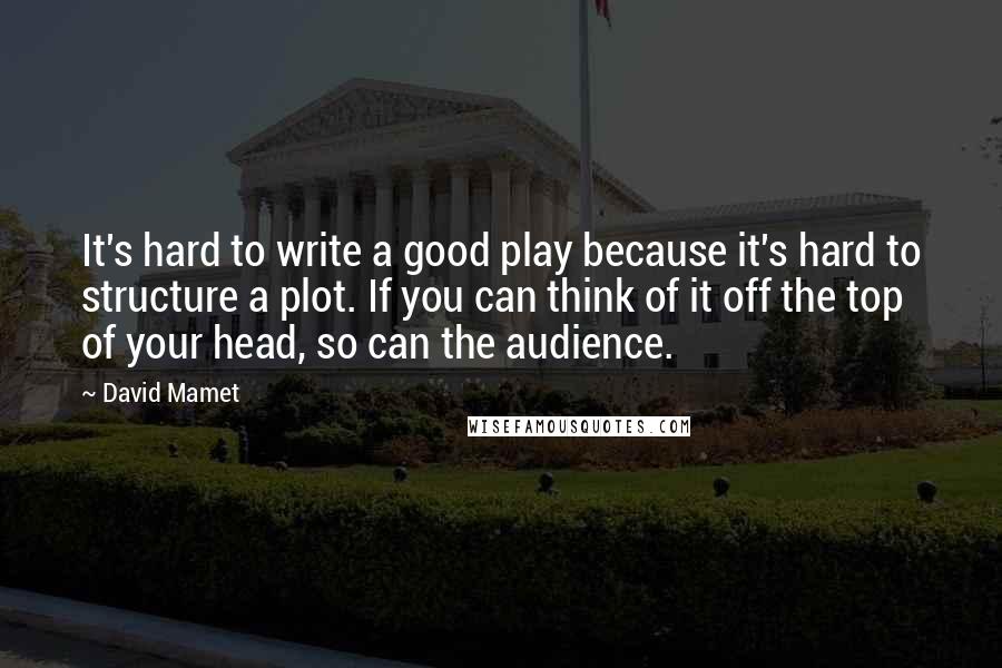 David Mamet Quotes: It's hard to write a good play because it's hard to structure a plot. If you can think of it off the top of your head, so can the audience.
