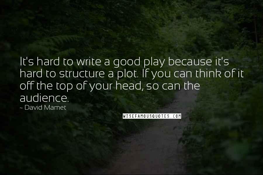 David Mamet Quotes: It's hard to write a good play because it's hard to structure a plot. If you can think of it off the top of your head, so can the audience.