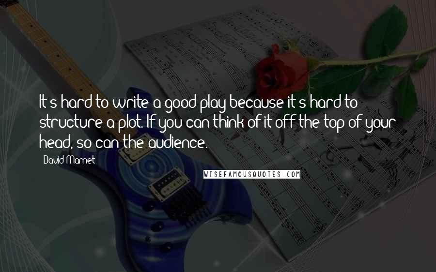 David Mamet Quotes: It's hard to write a good play because it's hard to structure a plot. If you can think of it off the top of your head, so can the audience.