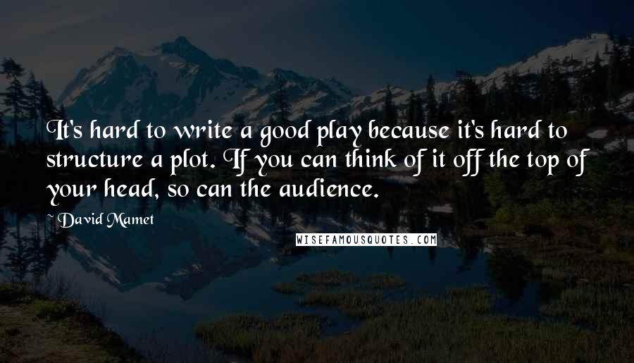 David Mamet Quotes: It's hard to write a good play because it's hard to structure a plot. If you can think of it off the top of your head, so can the audience.